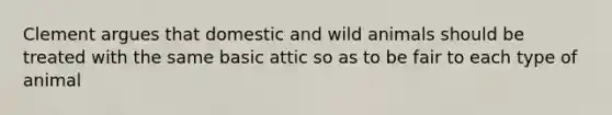 Clement argues that domestic and wild animals should be treated with the same basic attic so as to be fair to each type of animal