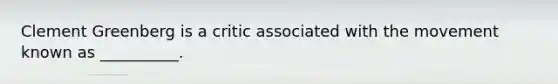 Clement Greenberg is a critic associated with the movement known as __________.