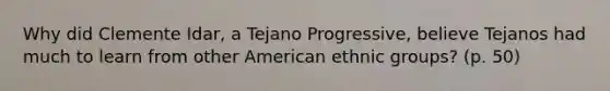 Why did Clemente Idar, a Tejano Progressive, believe Tejanos had much to learn from other American ethnic groups? (p. 50)