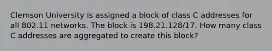 Clemson University is assigned a block of class C addresses for all 802.11 networks. The block is 198.21.128/17. How many class C addresses are aggregated to create this block?