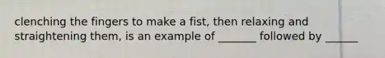 clenching the fingers to make a fist, then relaxing and straightening them, is an example of _______ followed by ______