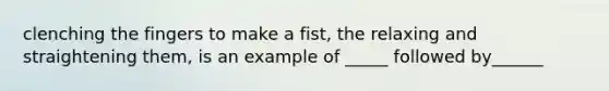 clenching the fingers to make a fist, the relaxing and straightening them, is an example of _____ followed by______