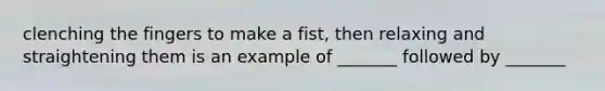 clenching the fingers to make a fist, then relaxing and straightening them is an example of _______ followed by _______