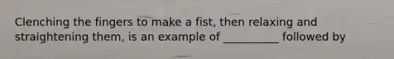 Clenching the fingers to make a fist, then relaxing and straightening them, is an example of __________ followed by