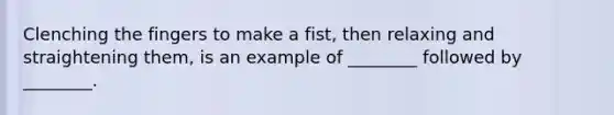 Clenching the fingers to make a fist, then relaxing and straightening them, is an example of ________ followed by ________.