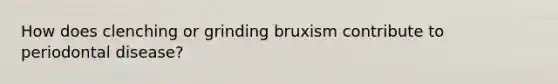 How does clenching or grinding bruxism contribute to periodontal disease?