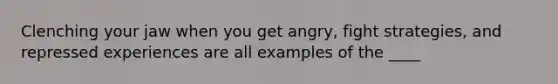 Clenching your jaw when you get angry, fight strategies, and repressed experiences are all examples of the ____