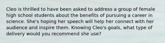 Cleo is thrilled to have been asked to address a group of female high school students about the benefits of pursuing a career in science. She's hoping her speech will help her connect with her audience and inspire them. Knowing Cleo's goals, what type of delivery would you recommend she use?