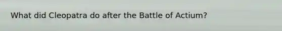 What did Cleopatra do after the Battle of Actium?