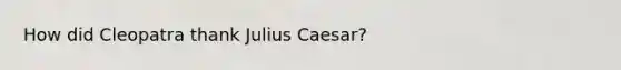 How did Cleopatra thank Julius Caesar?