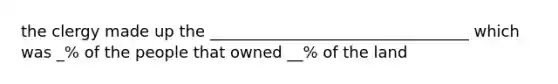 the clergy made up the _________________________________ which was _% of the people that owned __% of the land