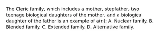 The Cleric family, which includes a mother, stepfather, two teenage biological daughters of the mother, and a biological daughter of the father is an example of a(n): A. Nuclear family. B. Blended family. C. Extended family. D. Alternative family.