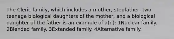 The Cleric family, which includes a mother, stepfather, two teenage biological daughters of the mother, and a biological daughter of the father is an example of a(n): 1Nuclear family. 2Blended family. 3Extended family. 4Alternative family.