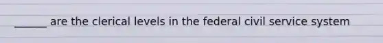 ______ are the clerical levels in the federal civil service system
