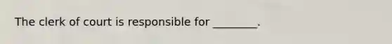 The clerk of court is responsible for ________.