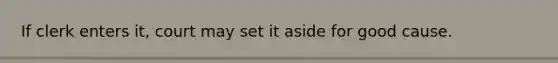 If clerk enters it, court may set it aside for good cause.