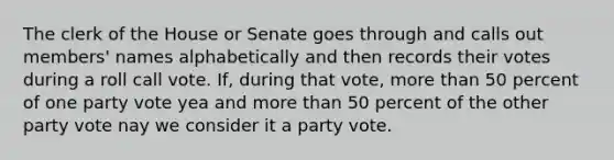 The clerk of the House or Senate goes through and calls out members' names alphabetically and then records their votes during a roll call vote. If, during that vote, more than 50 percent of one party vote yea and more than 50 percent of the other party vote nay we consider it a party vote.