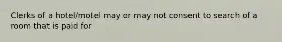 Clerks of a hotel/motel may or may not consent to search of a room that is paid for