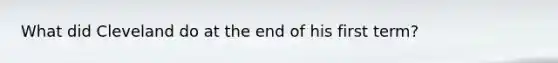 What did Cleveland do at the end of his first term?