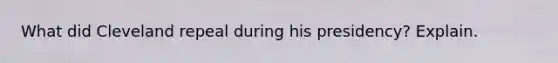 What did Cleveland repeal during his presidency? Explain.