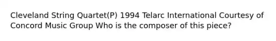 Cleveland String Quartet(P) 1994 Telarc International Courtesy of Concord Music Group Who is the composer of this piece?