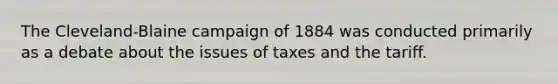 The Cleveland-Blaine campaign of 1884 was conducted primarily as a debate about the issues of taxes and the tariff.