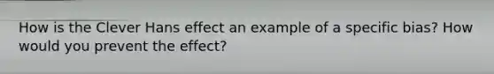 How is the Clever Hans effect an example of a specific bias? How would you prevent the effect?