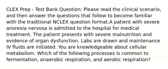 CLEX Prep - Test Bank Question: Please read the clinical scenario, and then answer the questions that follow to become familiar with the traditional NCLEX question format.A patient with severe anorexia nervosa is admitted to the hospital for medical treatment. The patient presents with severe malnutrition and evidence of organ dysfunction. Labs are drawn and maintenance IV fluids are initiated. You are knowledgeable about cellular metabolism. Which of the following processes is common to fermentation, anaerobic respiration, and aerobic respiration?