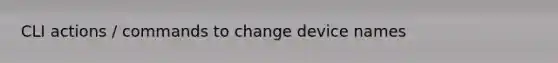 CLI actions / commands to change device names