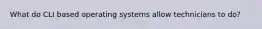 What do CLI based operating systems allow technicians to do?