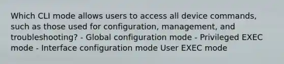 Which CLI mode allows users to access all device commands, such as those used for configuration, management, and troubleshooting? - Global configuration mode - Privileged EXEC mode - Interface configuration mode User EXEC mode