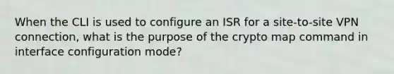 When the CLI is used to configure an ISR for a site-to-site VPN connection, what is the purpose of the crypto map command in interface configuration mode?