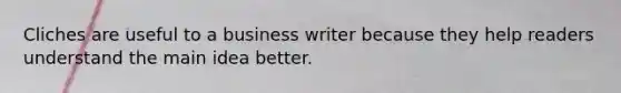 Cliches are useful to a business writer because they help readers understand the main idea better.