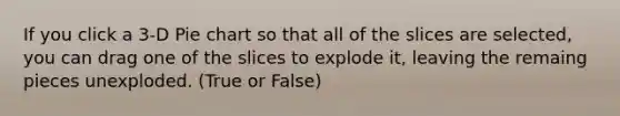 If you click a 3-D <a href='https://www.questionai.com/knowledge/kDrHXijglR-pie-chart' class='anchor-knowledge'>pie chart</a> so that all of the slices are selected, you can drag one of the slices to explode it, leaving the remaing pieces unexploded. (True or False)