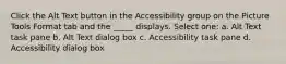 Click the Alt Text button in the Accessibility group on the Picture Tools Format tab and the _____ displays. Select one: a. Alt Text task pane b. Alt Text dialog box c. Accessibility task pane d. Accessibility dialog box