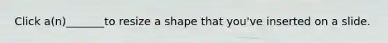 Click a(n)_______to resize a shape that you've inserted on a slide.