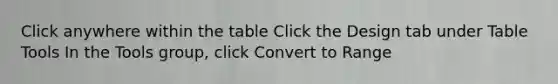 Click anywhere within the table Click the Design tab under Table Tools In the Tools group, click Convert to Range