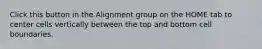 Click this button in the Alignment group on the HOME tab to center cells vertically between the top and bottom cell boundaries.