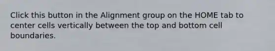 Click this button in the Alignment group on the HOME tab to center cells vertically between the top and bottom cell boundaries.