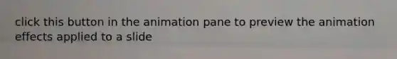 click this button in the animation pane to preview the animation effects applied to a slide