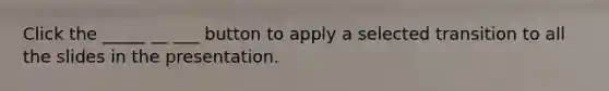 Click the _____ __ ___ button to apply a selected transition to all the slides in the presentation.