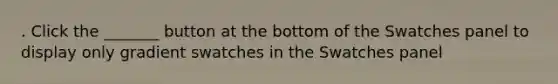 . Click the _______ button at the bottom of the Swatches panel to display only gradient swatches in the Swatches panel