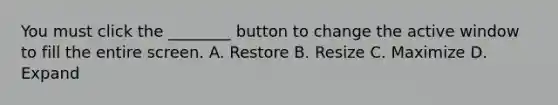 You must click the ________ button to change the active window to fill the entire screen. A. Restore B. Resize C. Maximize D. Expand