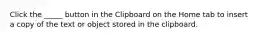 Click the _____ button in the Clipboard on the Home tab to insert a copy of the text or object stored in the clipboard.