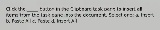 Click the _____ button in the Clipboard task pane to insert all items from the task pane into the document. Select one: a. Insert b. Paste All c. Paste d. Insert All