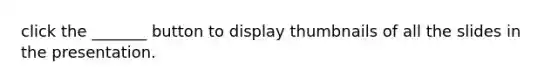 click the _______ button to display thumbnails of all the slides in the presentation.