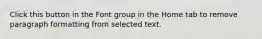 Click this button in the Font group in the Home tab to remove paragraph formatting from selected text.