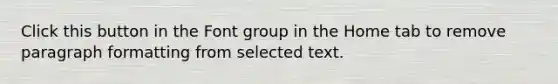 Click this button in the Font group in the Home tab to remove paragraph formatting from selected text.