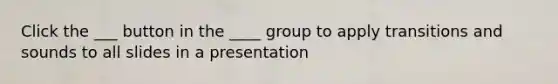 Click the ___ button in the ____ group to apply transitions and sounds to all slides in a presentation