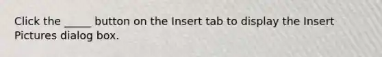 Click the _____ button on the Insert tab to display the Insert Pictures dialog box.